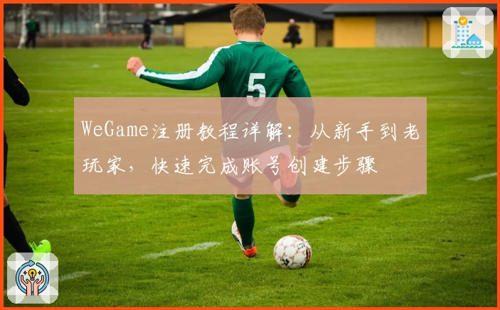 WeGame注册教程详解：从新手到老玩家，快速完成账号创建步骤