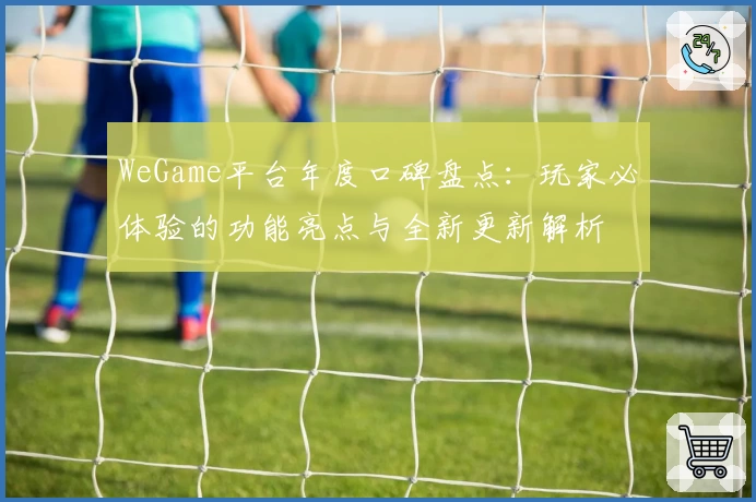 WeGame平台年度口碑盘点：玩家必体验的功能亮点与全新更新解析