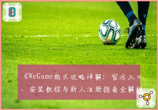 《WeGame购买攻略详解：官方入口、安装教程与新人注册指南全解析》