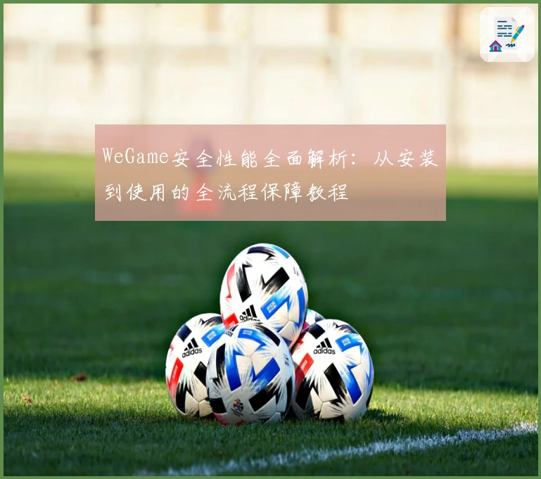 WeGame安全性能全面解析：从安装到使用的全流程保障教程