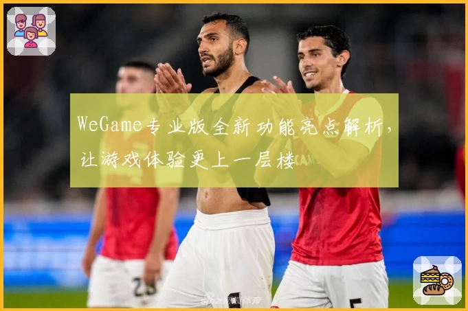 WeGame专业版全新功能亮点解析，让游戏体验更上一层楼