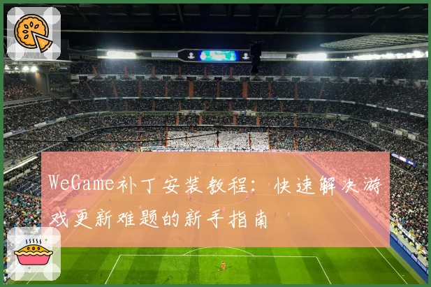 WeGame补丁安装教程：快速解决游戏更新难题的新手指南