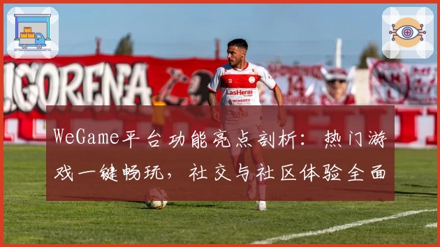 WeGame平台功能亮点剖析：热门游戏一键畅玩，社交与社区体验全面升级