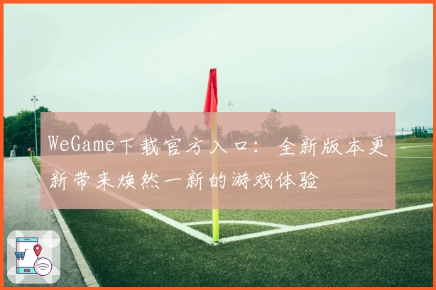 WeGame下载官方入口：全新版本更新带来焕然一新的游戏体验