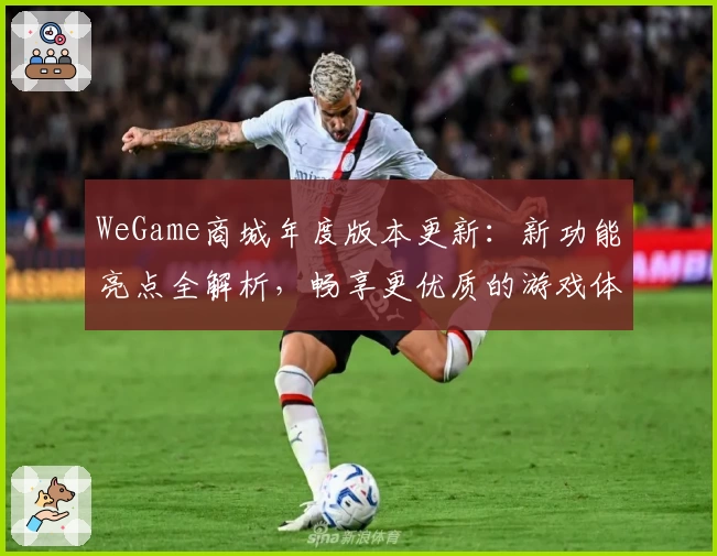 WeGame商城年度版本更新：新功能亮点全解析，畅享更优质的游戏体验