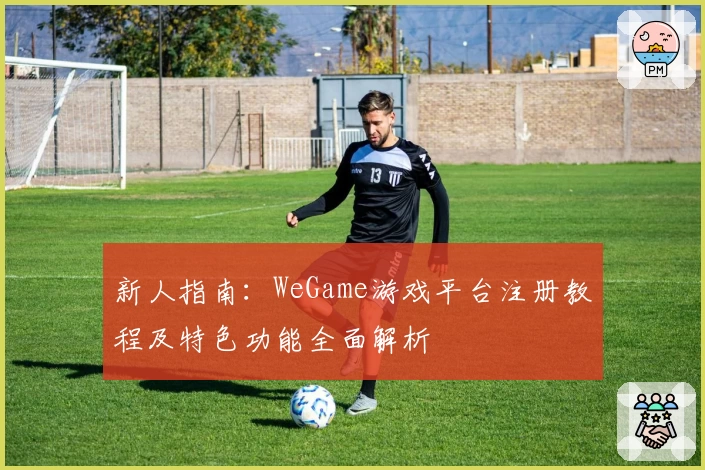 新人指南：WeGame游戏平台注册教程及特色功能全面解析