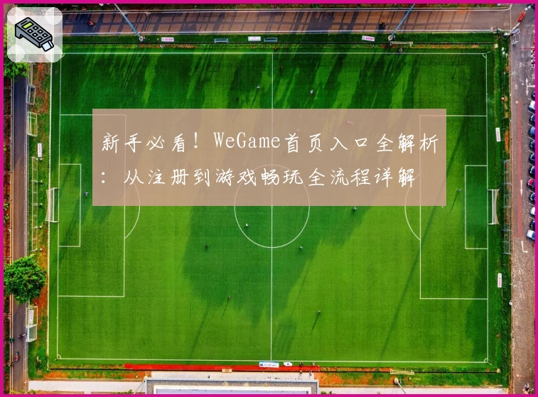 新手必看！WeGame首页入口全解析：从注册到游戏畅玩全流程详解