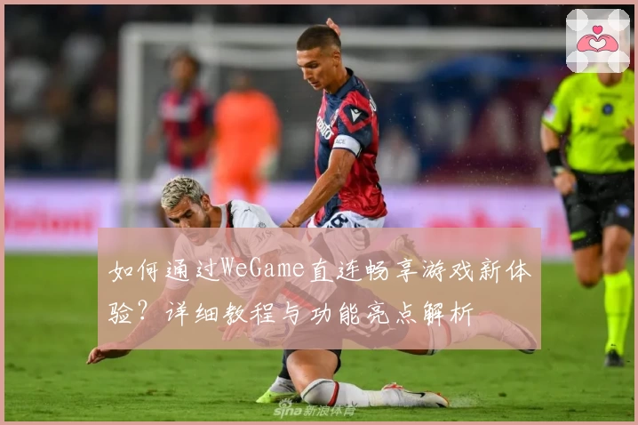 如何通过WeGame直连畅享游戏新体验？详细教程与功能亮点解析