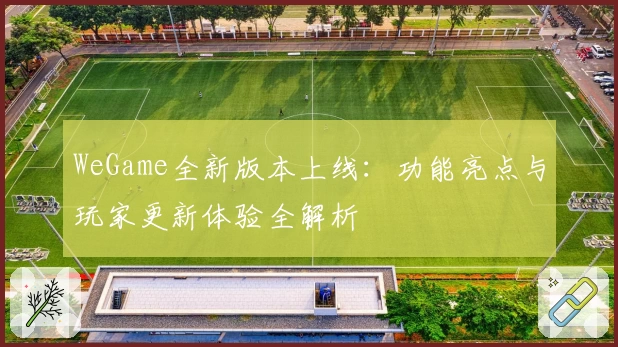 WeGame全新版本上线：功能亮点与玩家更新体验全解析