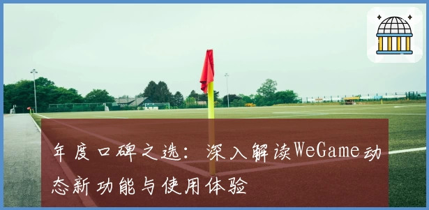 年度口碑之选：深入解读WeGame动态新功能与使用体验