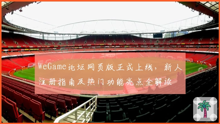 WeGame论坛网页版正式上线,新人注册指南及热门功能亮点全解读