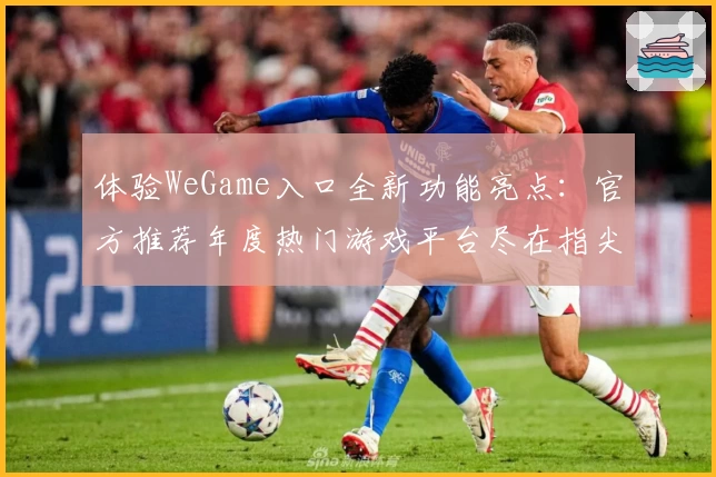 体验WeGame入口全新功能亮点：官方推荐年度热门游戏平台尽在指尖探索