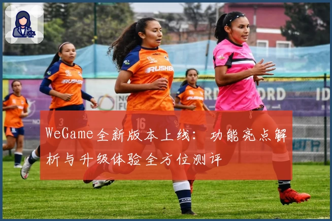 WeGame全新版本上线：功能亮点解析与升级体验全方位测评