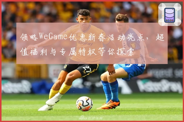 领略WeGame优惠新春活动亮点，超值福利与专属特权等你探索
