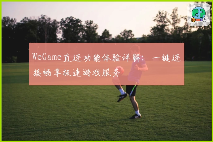 WeGame直连功能体验详解：一键连接畅享极速游戏服务