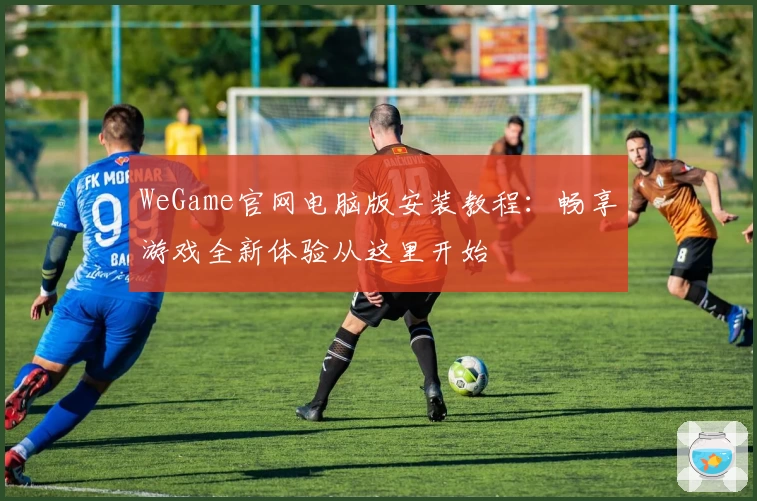 WeGame官网电脑版安装教程：畅享游戏全新体验从这里开始