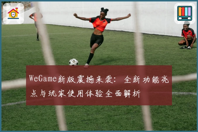 WeGame新版震撼来袭：全新功能亮点与玩家使用体验全面解析