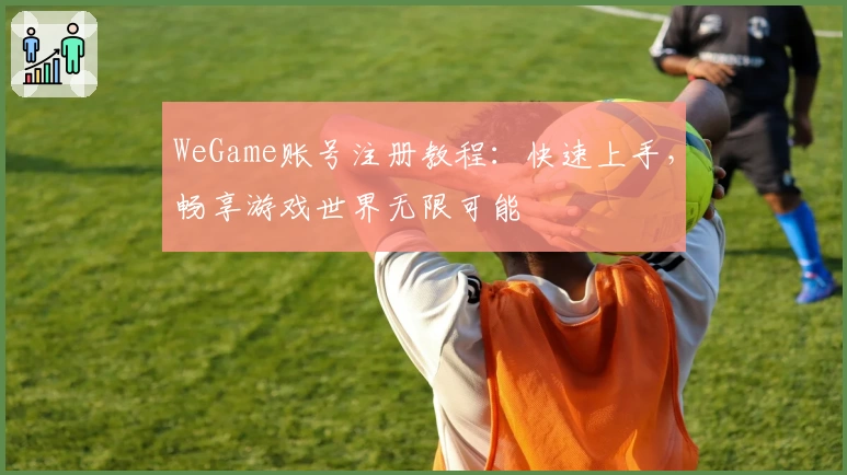 WeGame账号注册教程：快速上手，畅享游戏世界无限可能
