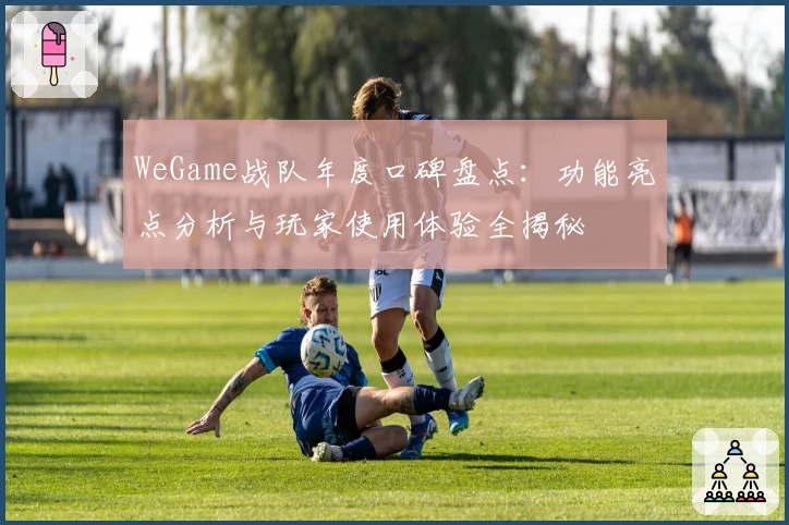 WeGame战队年度口碑盘点：功能亮点分析与玩家使用体验全揭秘