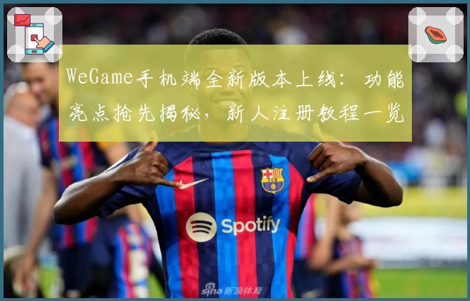 WeGame手机端全新版本上线：功能亮点抢先揭秘，新人注册教程一览
