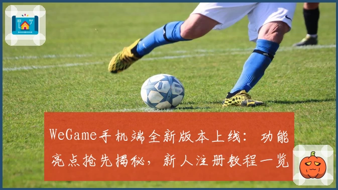 WeGame手机端全新版本上线：功能亮点抢先揭秘，新人注册教程一览