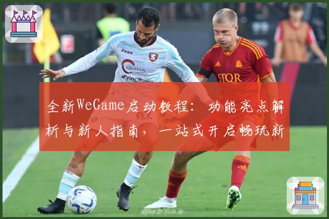全新WeGame启动教程：功能亮点解析与新人指南，一站式开启畅玩新体验