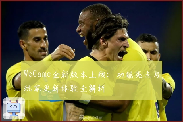 WeGame全新版本上线：功能亮点与玩家更新体验全解析