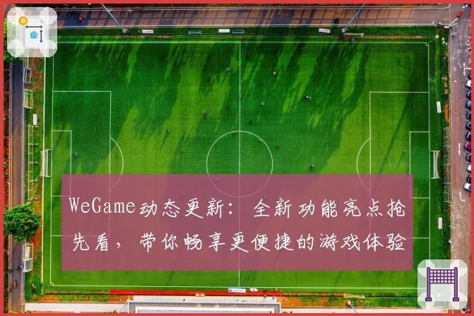 WeGame动态更新：全新功能亮点抢先看，带你畅享更便捷的游戏体验