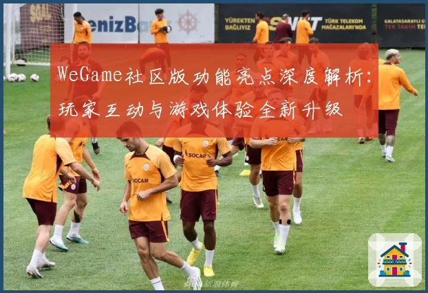 WeGame社区版功能亮点深度解析：玩家互动与游戏体验全新升级
