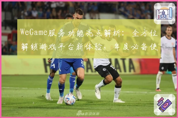 WeGame服务功能亮点解析：全方位解锁游戏平台新体验，年度必备使用指南