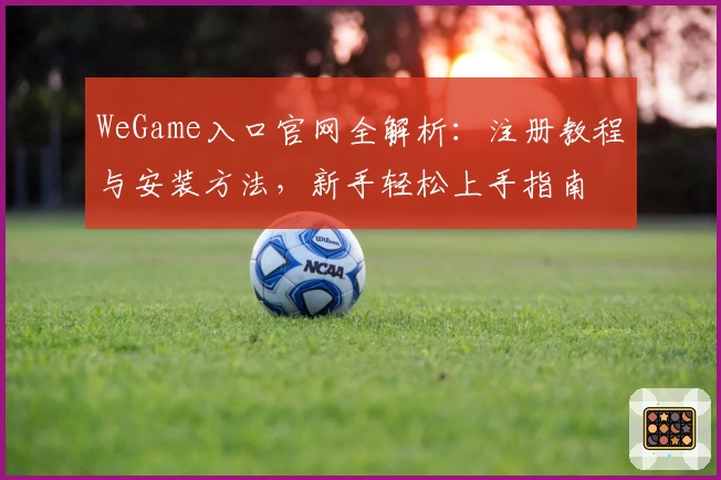 WeGame入口官网全解析：注册教程与安装方法，新手轻松上手指南