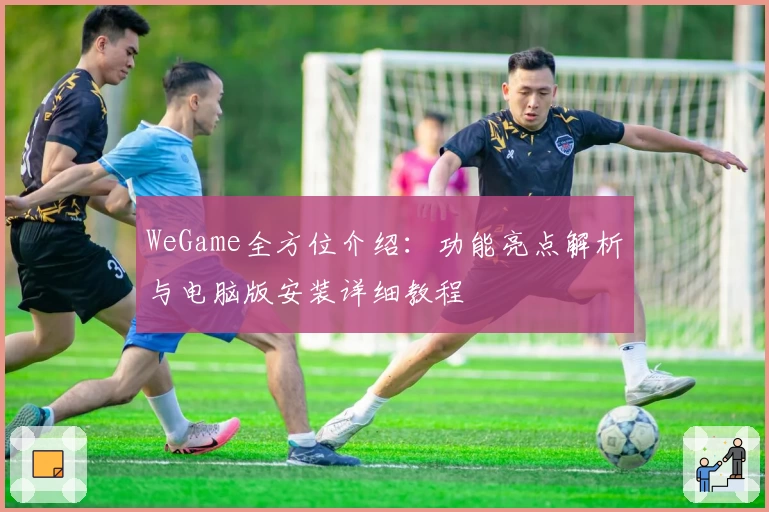 WeGame全方位介绍：功能亮点解析与电脑版安装详细教程