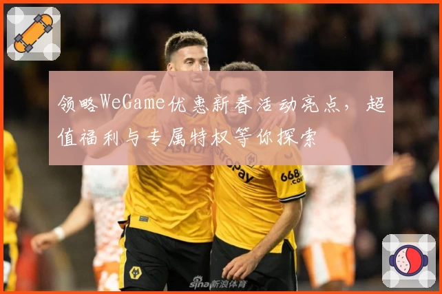 领略WeGame优惠新春活动亮点，超值福利与专属特权等你探索