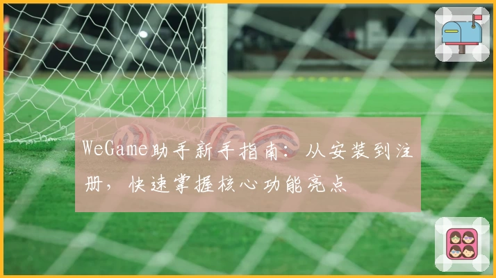 WeGame助手新手指南：从安装到注册，快速掌握核心功能亮点