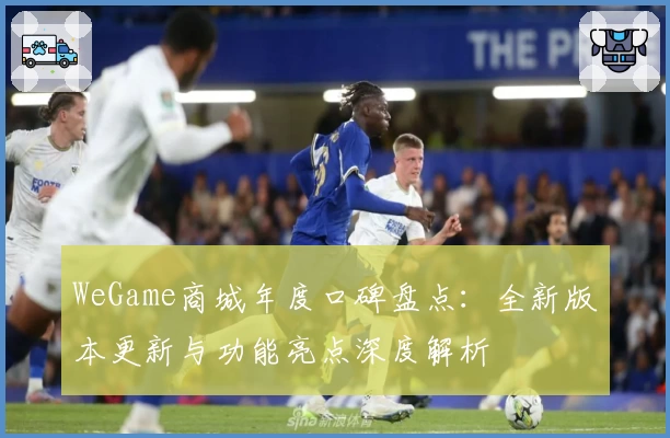 WeGame商城年度口碑盘点：全新版本更新与功能亮点深度解析