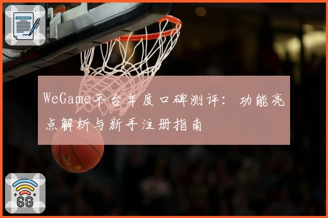 WeGame平台年度口碑测评：功能亮点解析与新手注册指南