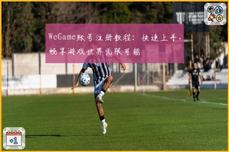 WeGame账号注册教程：快速上手，畅享游戏世界无限可能