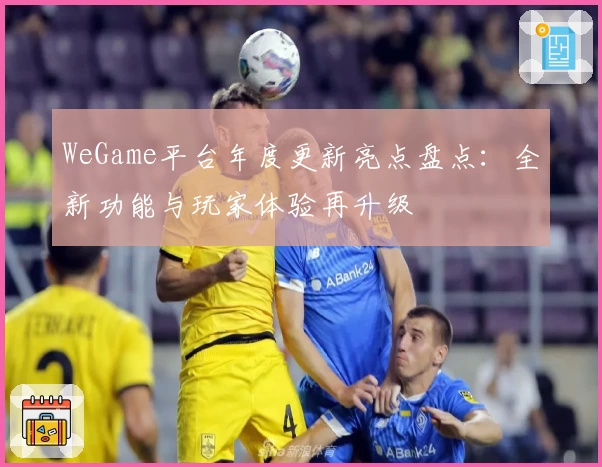 WeGame平台年度更新亮点盘点：全新功能与玩家体验再升级