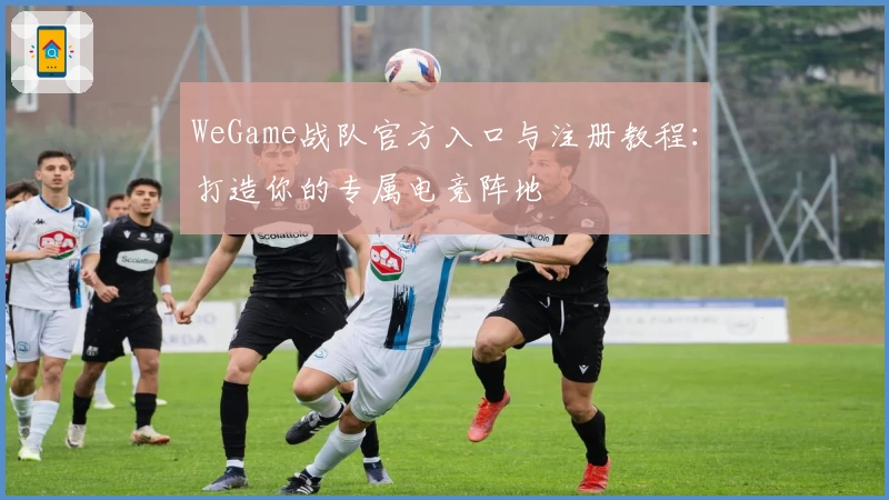 WeGame战队官方入口与注册教程：打造你的专属电竞阵地