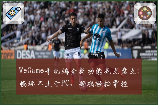 WeGame手机端全新功能亮点盘点：畅玩不止于PC，游戏轻松掌控