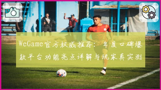 WeGame官方权威推荐：年度口碑爆款平台功能亮点详解与玩家真实测评