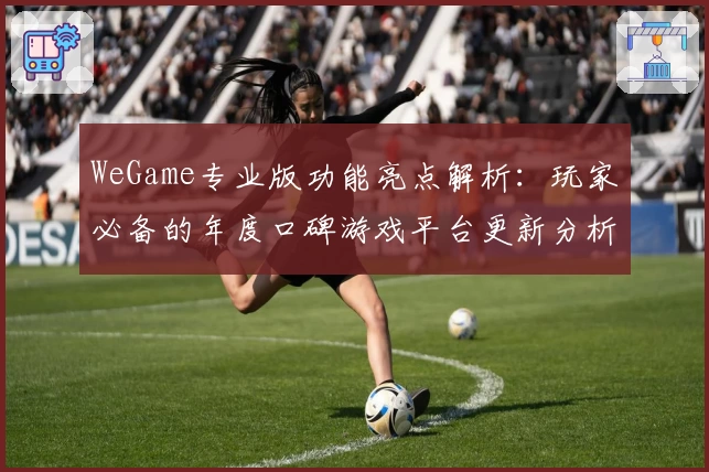 WeGame专业版功能亮点解析：玩家必备的年度口碑游戏平台更新分析