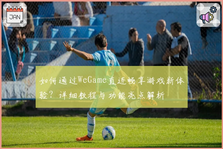 如何通过WeGame直连畅享游戏新体验？详细教程与功能亮点解析