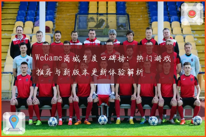 WeGame商城年度口碑榜：热门游戏推荐与新版本更新体验解析