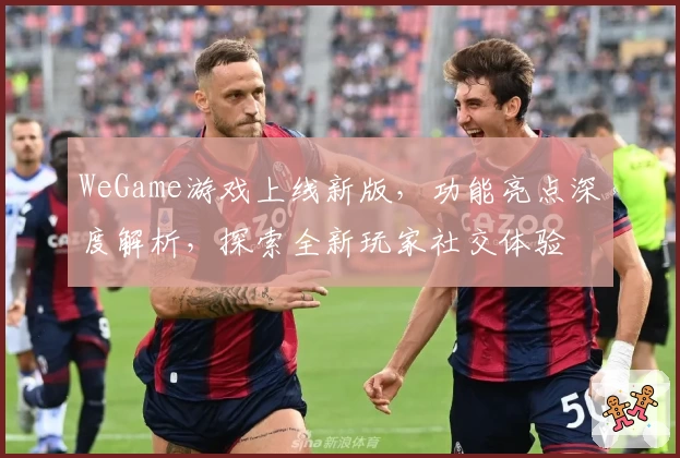 WeGame游戏上线新版，功能亮点深度解析，探索全新玩家社交体验