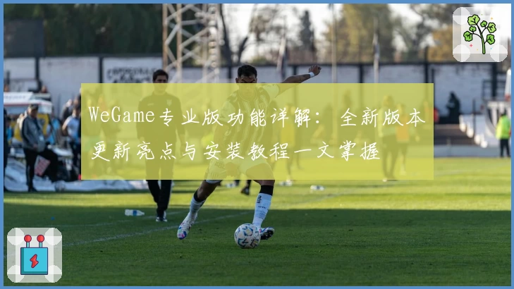 WeGame专业版功能详解：全新版本更新亮点与安装教程一文掌握