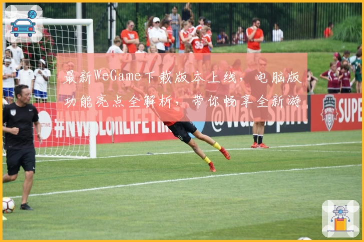 最新WeGame下载版本上线，电脑版功能亮点全解析，带你畅享全新游戏体验