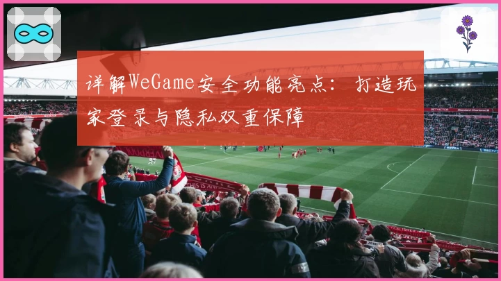 详解WeGame安全功能亮点：打造玩家登录与隐私双重保障