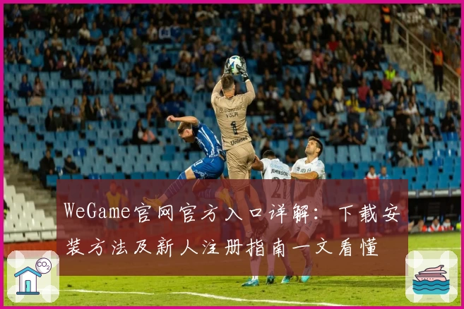 WeGame官网官方入口详解：下载安装方法及新人注册指南一文看懂