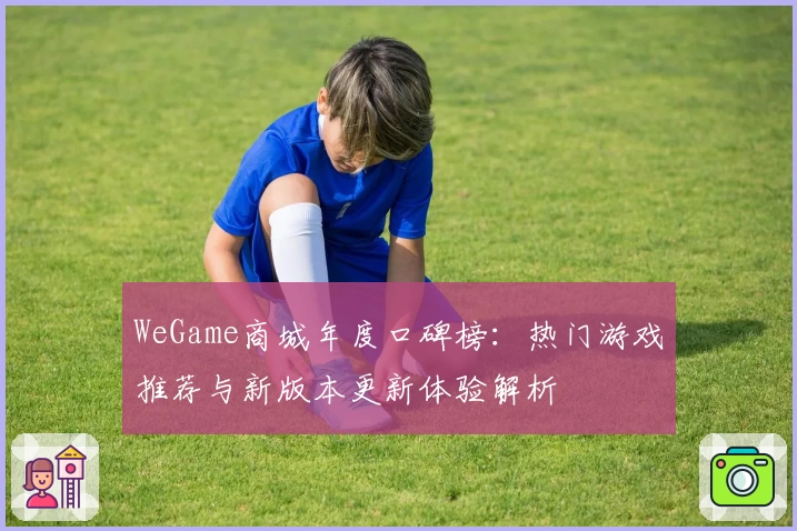 WeGame商城年度口碑榜：热门游戏推荐与新版本更新体验解析